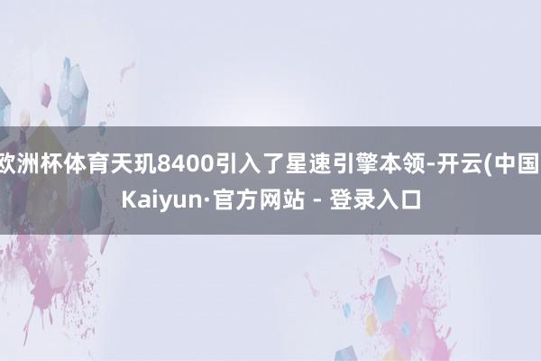 欧洲杯体育天玑8400引入了星速引擎本领-开云(中国)Kaiyun·官方网站 - 登录入口