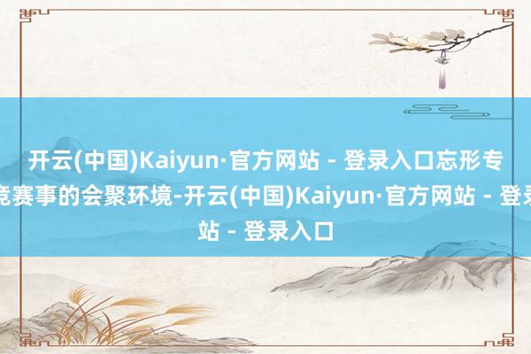 开云(中国)Kaiyun·官方网站 - 登录入口忘形专科电竞赛事的会聚环境-开云(中国)Kaiyun·官方网站 - 登录入口