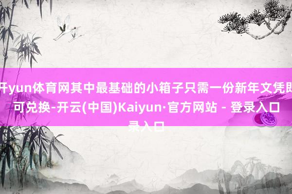 开yun体育网其中最基础的小箱子只需一份新年文凭即可兑换-开云(中国)Kaiyun·官方网站 - 登录入口
