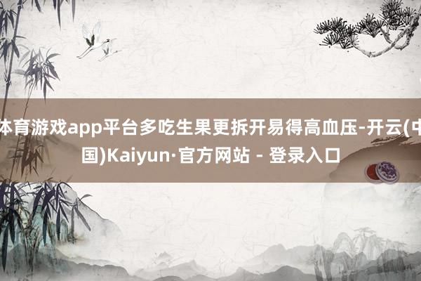 体育游戏app平台多吃生果更拆开易得高血压-开云(中国)Kaiyun·官方网站 - 登录入口