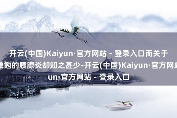 开云(中国)Kaiyun·官方网站 - 登录入口而关于高脂血症所激勉的胰腺炎却知之甚少-开云(中国)Kaiyun·官方网站 - 登录入口
