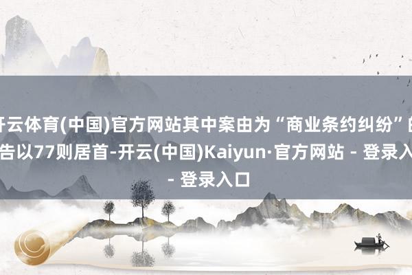 开云体育(中国)官方网站其中案由为“商业条约纠纷”的公告以77则居首-开云(中国)Kaiyun·官方网站 - 登录入口
