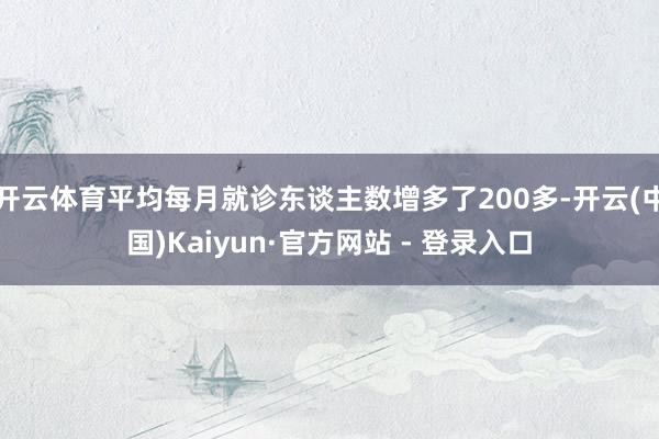 开云体育平均每月就诊东谈主数增多了200多-开云(中国)Kaiyun·官方网站 - 登录入口