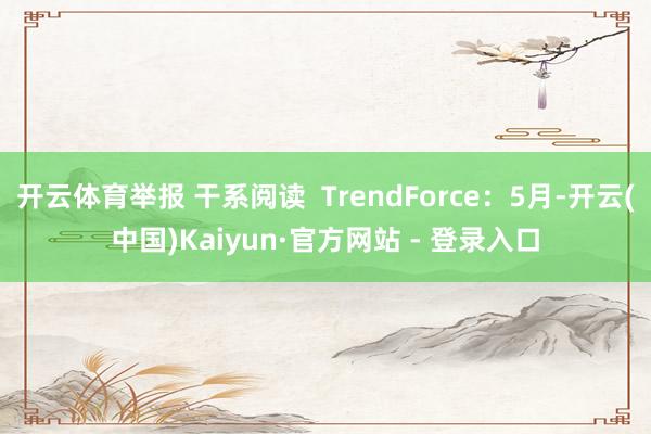 开云体育举报 干系阅读  TrendForce：5月-开云(中国)Kaiyun·官方网站 - 登录入口