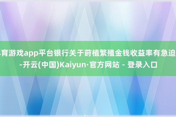 体育游戏app平台银行关于莳植繁殖金钱收益率有急迫性-开云(中国)Kaiyun·官方网站 - 登录入口