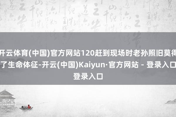 开云体育(中国)官方网站120赶到现场时老孙照旧莫得了生命体征-开云(中国)Kaiyun·官方网站 - 登录入口