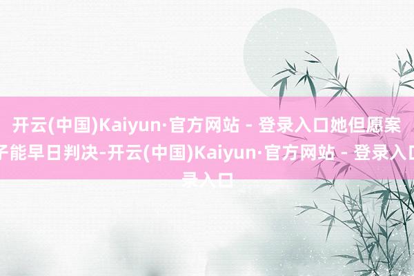 开云(中国)Kaiyun·官方网站 - 登录入口她但愿案子能早日判决-开云(中国)Kaiyun·官方网站 - 登录入口