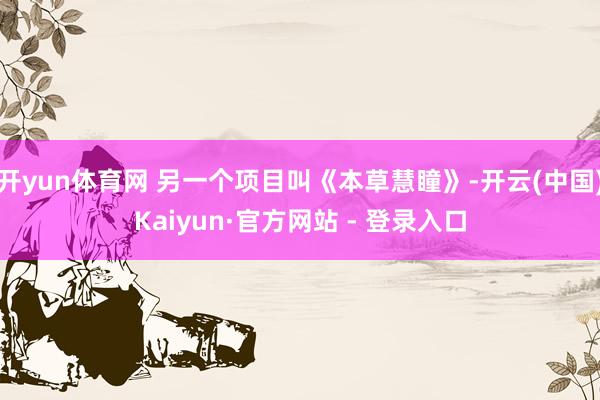 开yun体育网 另一个项目叫《本草慧瞳》-开云(中国)Kaiyun·官方网站 - 登录入口