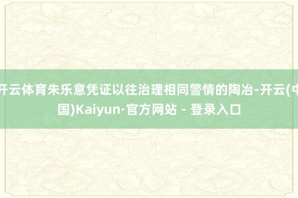 开云体育朱乐意凭证以往治理相同警情的陶冶-开云(中国)Kaiyun·官方网站 - 登录入口