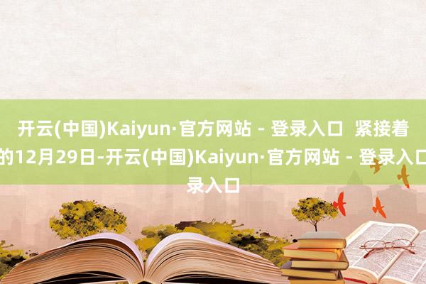 开云(中国)Kaiyun·官方网站 - 登录入口  紧接着的12月29日-开云(中国)Kaiyun·官方网站 - 登录入口