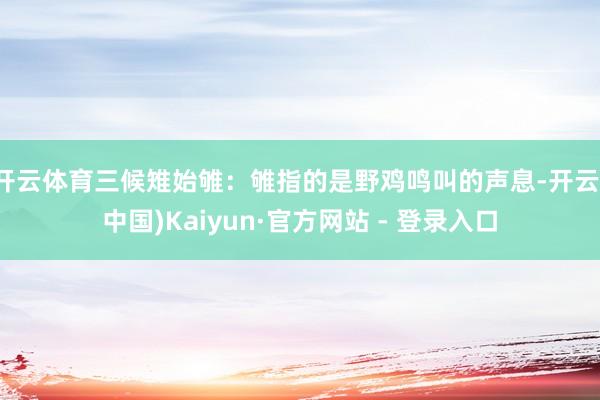 开云体育三候雉始雊：雊指的是野鸡鸣叫的声息-开云(中国)Kaiyun·官方网站 - 登录入口