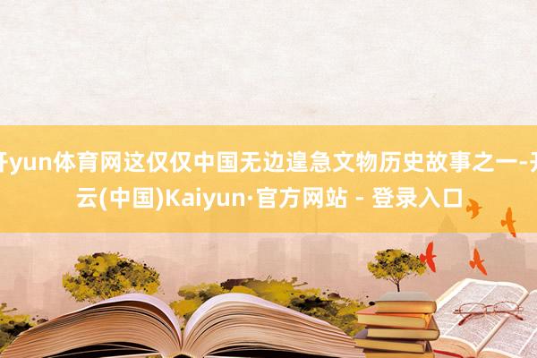 开yun体育网这仅仅中国无边遑急文物历史故事之一-开云(中国)Kaiyun·官方网站 - 登录入口