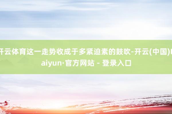 开云体育这一走势收成于多紧迫素的鼓吹-开云(中国)Kaiyun·官方网站 - 登录入口