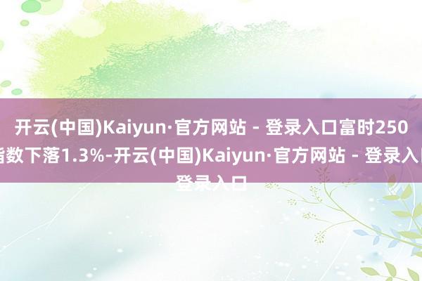 开云(中国)Kaiyun·官方网站 - 登录入口富时250指数下落1.3%-开云(中国)Kaiyun·官方网站 - 登录入口