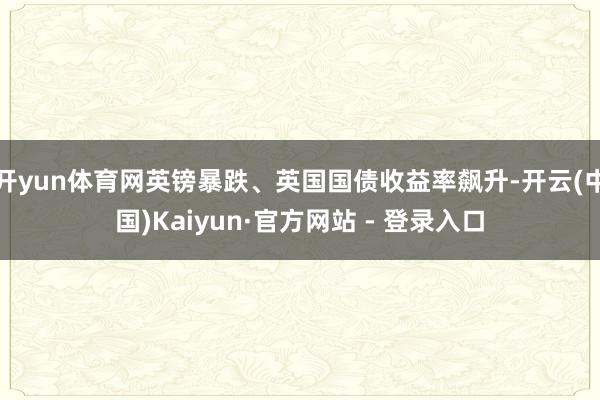 开yun体育网英镑暴跌、英国国债收益率飙升-开云(中国)Kaiyun·官方网站 - 登录入口