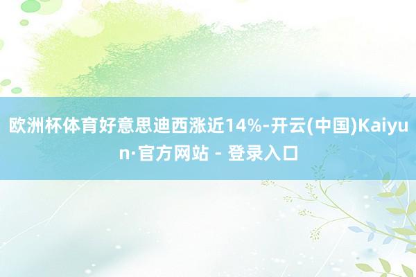 欧洲杯体育好意思迪西涨近14%-开云(中国)Kaiyun·官方网站 - 登录入口