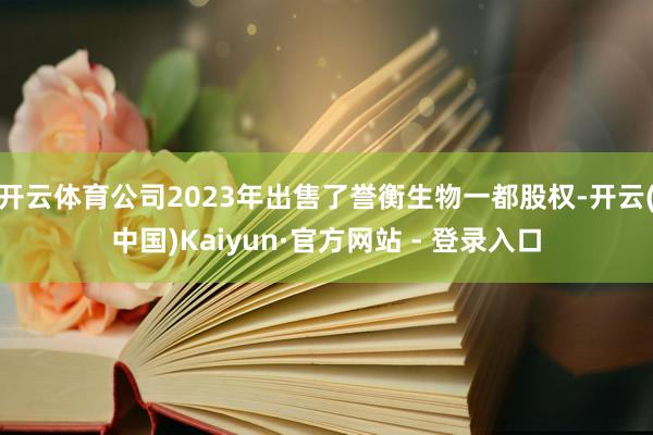 开云体育公司2023年出售了誉衡生物一都股权-开云(中国)Kaiyun·官方网站 - 登录入口