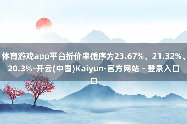 体育游戏app平台折价率循序为23.67%、21.32%、20.3%-开云(中国)Kaiyun·官方网站 - 登录入口