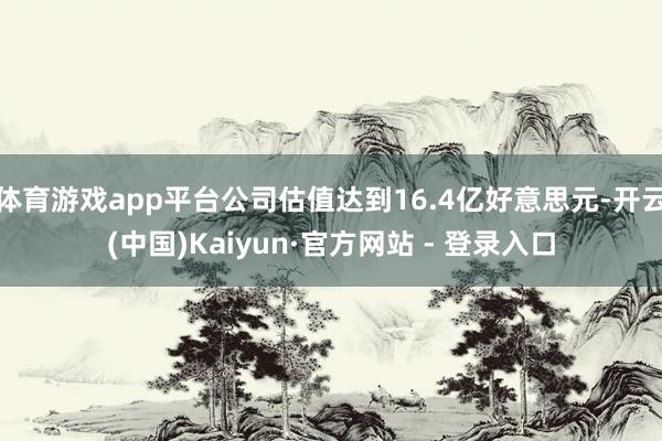 体育游戏app平台公司估值达到16.4亿好意思元-开云(中国)Kaiyun·官方网站 - 登录入口