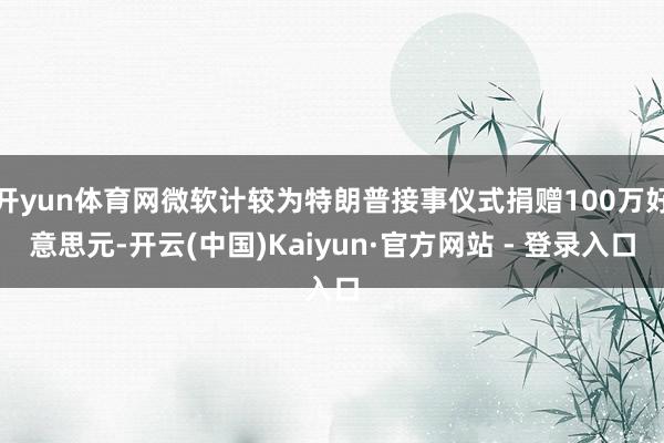 开yun体育网微软计较为特朗普接事仪式捐赠100万好意思元-开云(中国)Kaiyun·官方网站 - 登录入口
