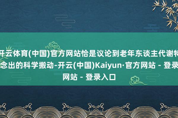 开云体育(中国)官方网站恰是议论到老年东谈主代谢特色作念出的科学搬动-开云(中国)Kaiyun·官方网站 - 登录入口
