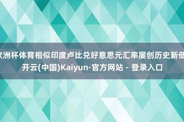 欧洲杯体育相似印度卢比兑好意思元汇率屡创历史新低-开云(中国)Kaiyun·官方网站 - 登录入口