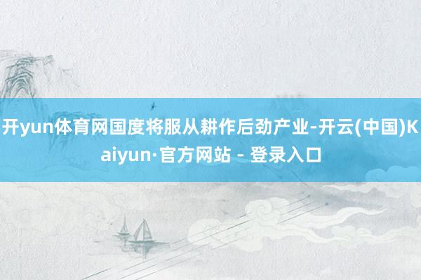 开yun体育网国度将服从耕作后劲产业-开云(中国)Kaiyun·官方网站 - 登录入口