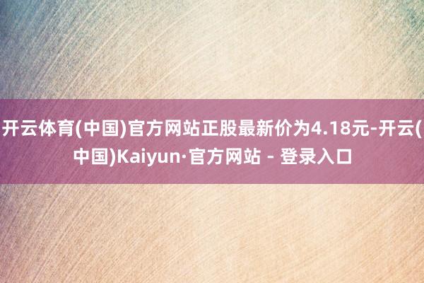 开云体育(中国)官方网站正股最新价为4.18元-开云(中国)Kaiyun·官方网站 - 登录入口