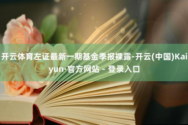开云体育左证最新一期基金季报裸露-开云(中国)Kaiyun·官方网站 - 登录入口