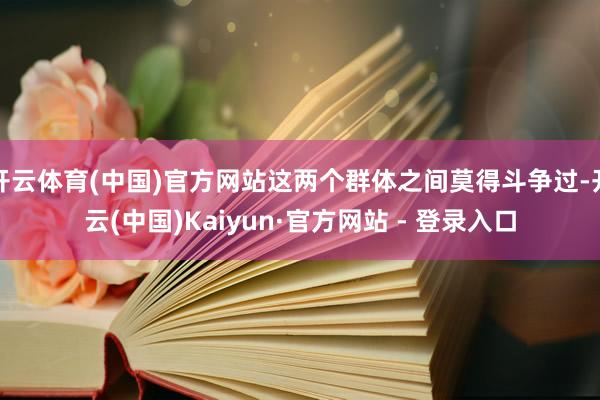 开云体育(中国)官方网站这两个群体之间莫得斗争过-开云(中国)Kaiyun·官方网站 - 登录入口