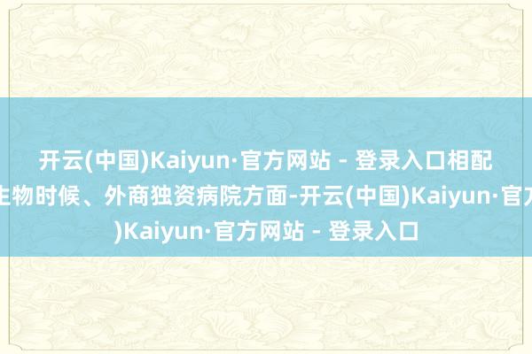 开云(中国)Kaiyun·官方网站 - 登录入口相配是在升值电信、生物时候、外商独资病院方面-开云(中国)Kaiyun·官方网站 - 登录入口