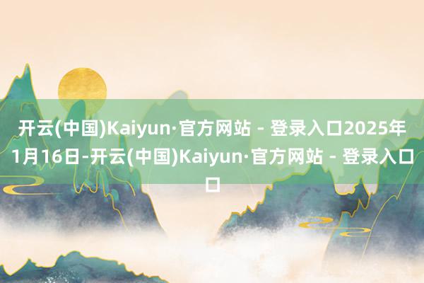 开云(中国)Kaiyun·官方网站 - 登录入口2025年1月16日-开云(中国)Kaiyun·官方网站 - 登录入口