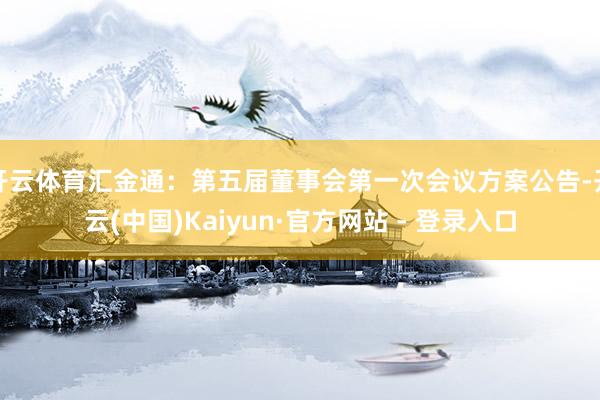 开云体育汇金通：第五届董事会第一次会议方案公告-开云(中国)Kaiyun·官方网站 - 登录入口