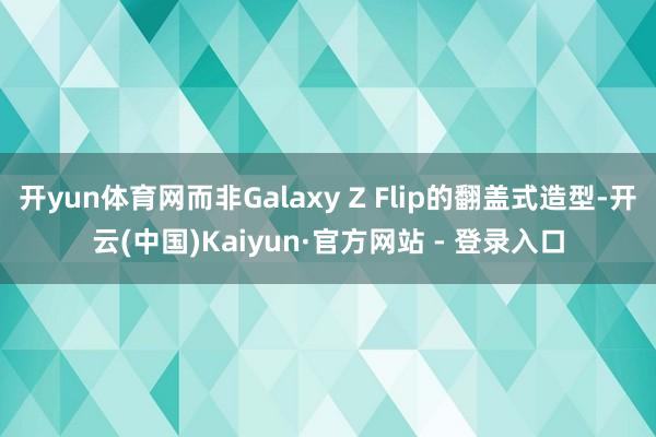 开yun体育网而非Galaxy Z Flip的翻盖式造型-开云(中国)Kaiyun·官方网站 - 登录入口