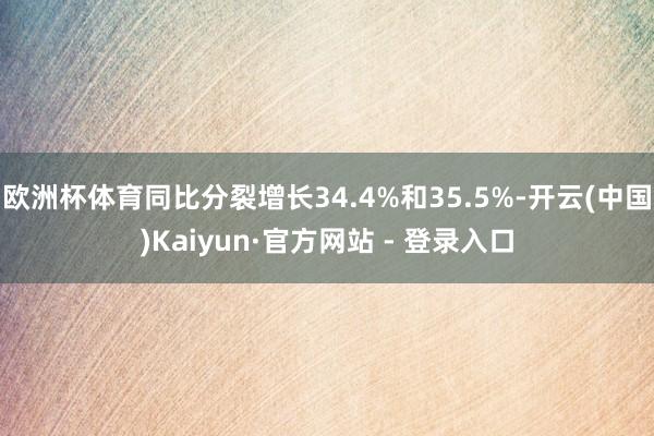 欧洲杯体育同比分裂增长34.4%和35.5%-开云(中国)Kaiyun·官方网站 - 登录入口