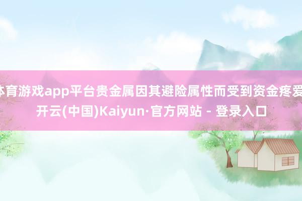 体育游戏app平台贵金属因其避险属性而受到资金疼爱-开云(中国)Kaiyun·官方网站 - 登录入口