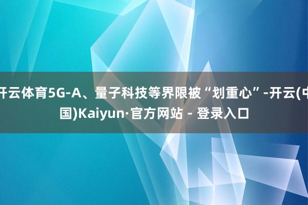 开云体育5G-A、量子科技等界限被“划重心”-开云(中国)Kaiyun·官方网站 - 登录入口