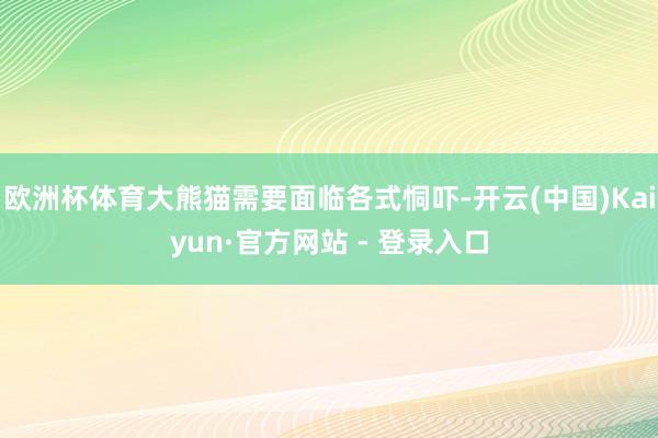 欧洲杯体育大熊猫需要面临各式恫吓-开云(中国)Kaiyun·官方网站 - 登录入口