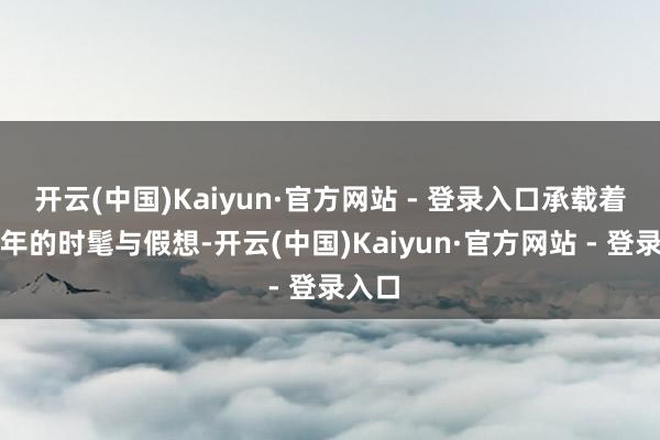开云(中国)Kaiyun·官方网站 - 登录入口承载着数千年的时髦与假想-开云(中国)Kaiyun·官方网站 - 登录入口