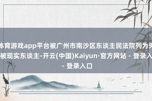 体育游戏app平台被广州市南沙区东谈主民法院列为失信被现实东谈主-开云(中国)Kaiyun·官方网站 - 登录入口