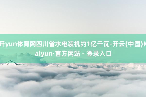 开yun体育网四川省水电装机约1亿千瓦-开云(中国)Kaiyun·官方网站 - 登录入口