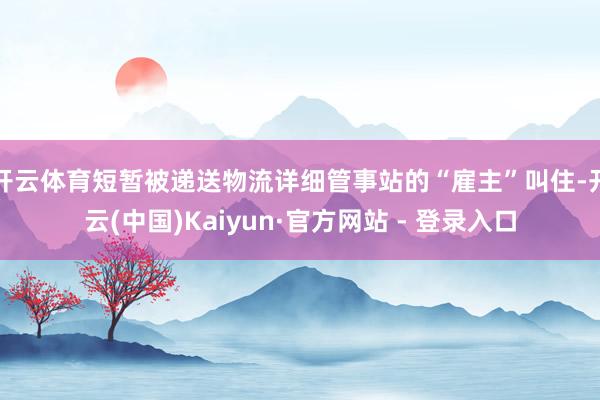开云体育短暂被递送物流详细管事站的“雇主”叫住-开云(中国)Kaiyun·官方网站 - 登录入口