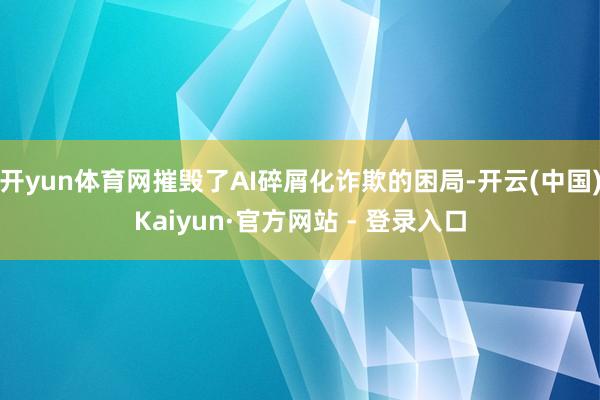 开yun体育网摧毁了AI碎屑化诈欺的困局-开云(中国)Kaiyun·官方网站 - 登录入口