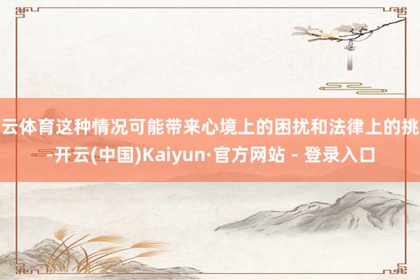 开云体育这种情况可能带来心境上的困扰和法律上的挑战-开云(中国)Kaiyun·官方网站 - 登录入口