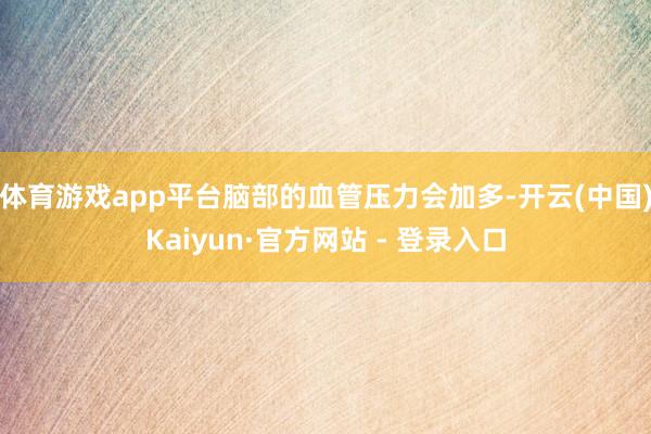 体育游戏app平台脑部的血管压力会加多-开云(中国)Kaiyun·官方网站 - 登录入口