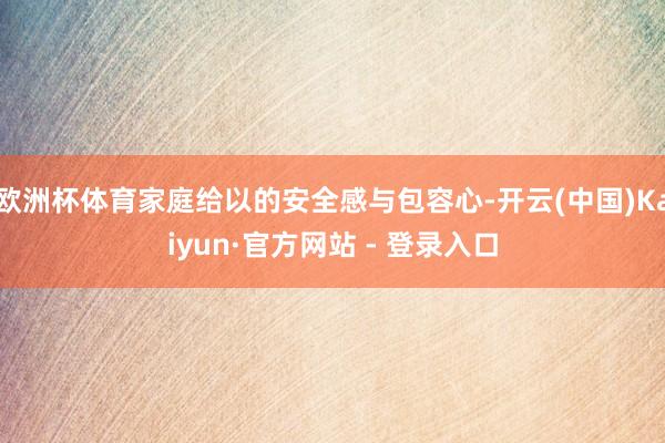 欧洲杯体育家庭给以的安全感与包容心-开云(中国)Kaiyun·官方网站 - 登录入口