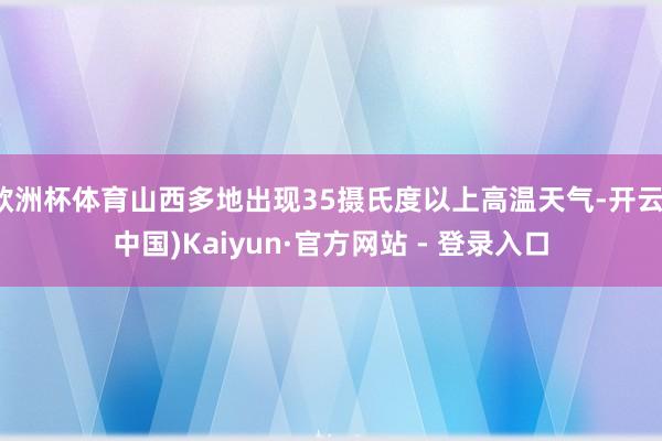 欧洲杯体育山西多地出现35摄氏度以上高温天气-开云(中国)Kaiyun·官方网站 - 登录入口