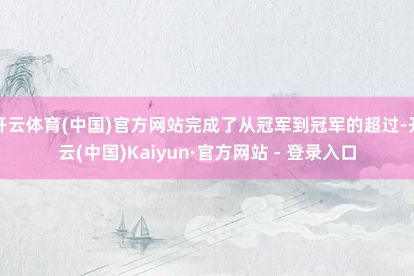 开云体育(中国)官方网站完成了从冠军到冠军的超过-开云(中国)Kaiyun·官方网站 - 登录入口