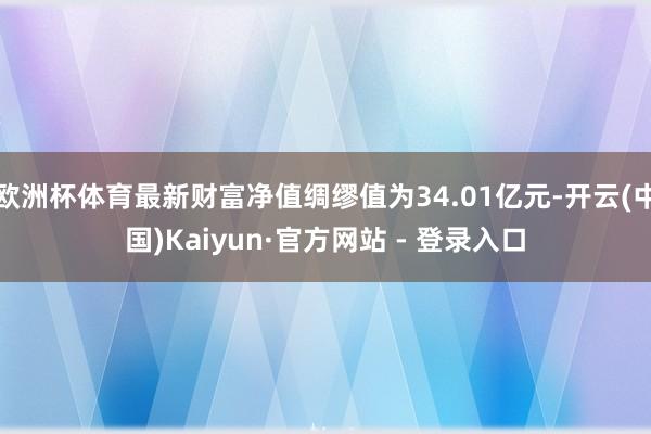 欧洲杯体育最新财富净值绸缪值为34.01亿元-开云(中国)Kaiyun·官方网站 - 登录入口