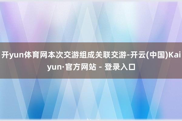 开yun体育网本次交游组成关联交游-开云(中国)Kaiyun·官方网站 - 登录入口
